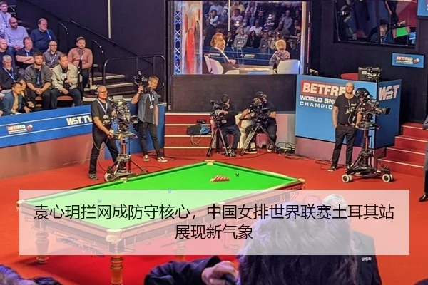 袁心玥拦网成防守核心，中国女排世界联赛土耳其站展现新气象