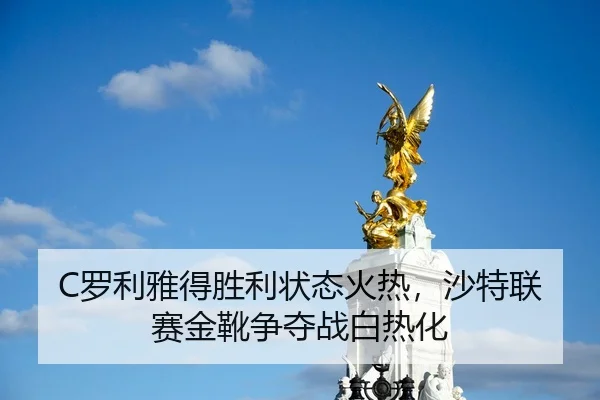 C罗利雅得胜利状态火热，沙特联赛金靴争夺战白热化