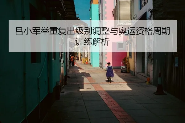 吕小军举重复出级别调整与奥运资格周期训练解析