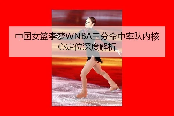 中国女篮李梦WNBA三分命中率队内核心定位深度解析