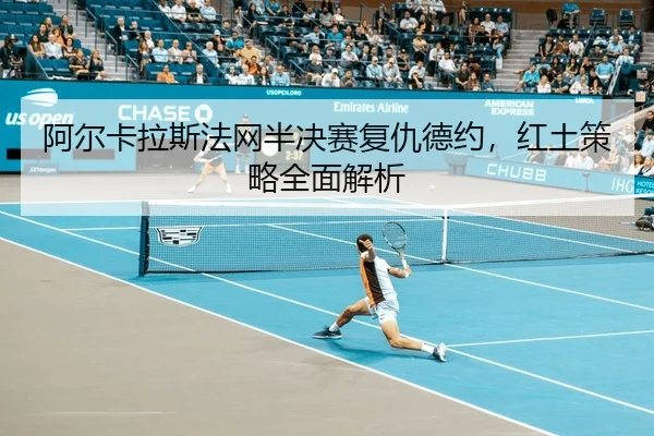 阿尔卡拉斯法网半决赛复仇德约，红土策略全面解析