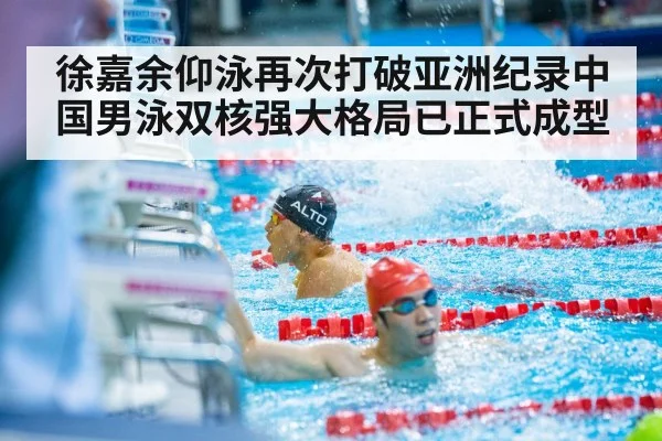 徐嘉余仰泳再次打破亚洲纪录中国男泳双核强大格局已正式成型
