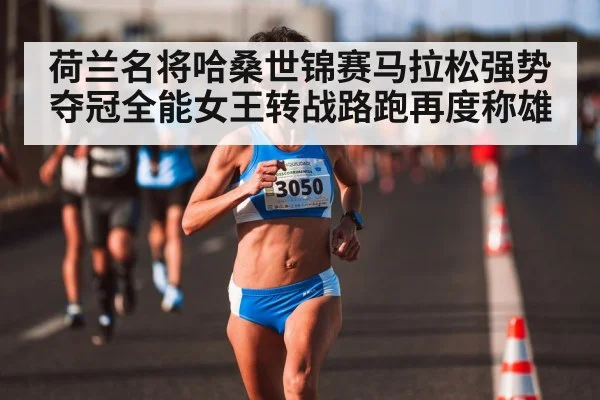 荷兰名将哈桑世锦赛马拉松强势夺冠全能女王转战路跑再度称雄