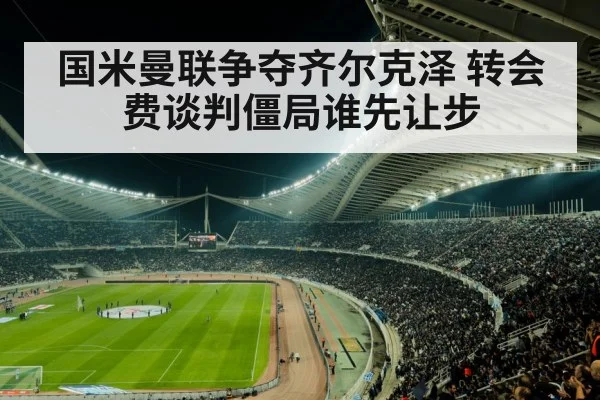 国米曼联争夺齐尔克泽 转会费谈判僵局谁先让步