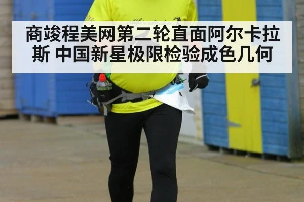 商竣程美网第二轮直面阿尔卡拉斯 中国新星极限检验成色几何