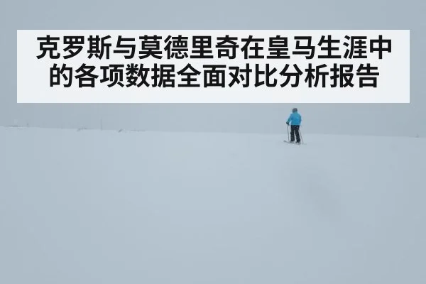 克罗斯与莫德里奇在皇马生涯中的各项数据全面对比分析报告