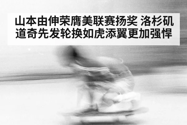 山本由伸荣膺美联赛扬奖 洛杉矶道奇先发轮换如虎添翼更加强悍